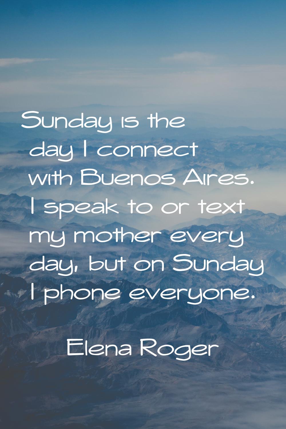 Sunday is the day I connect with Buenos Aires. I speak to or text my mother every day, but on Sunda