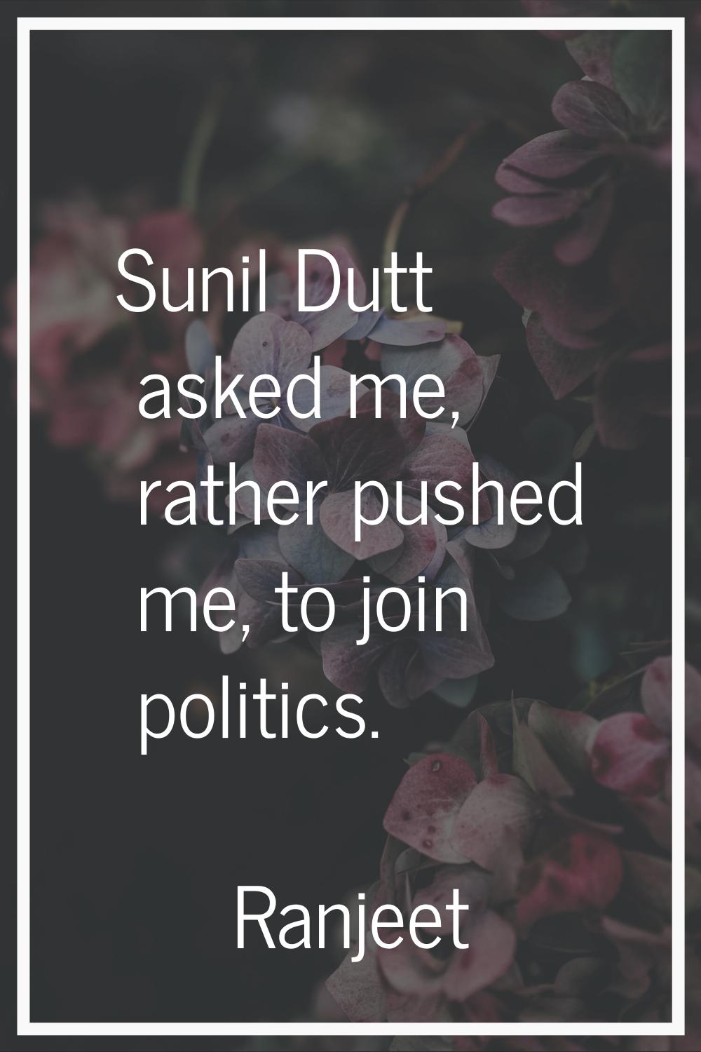 Sunil Dutt asked me, rather pushed me, to join politics.
