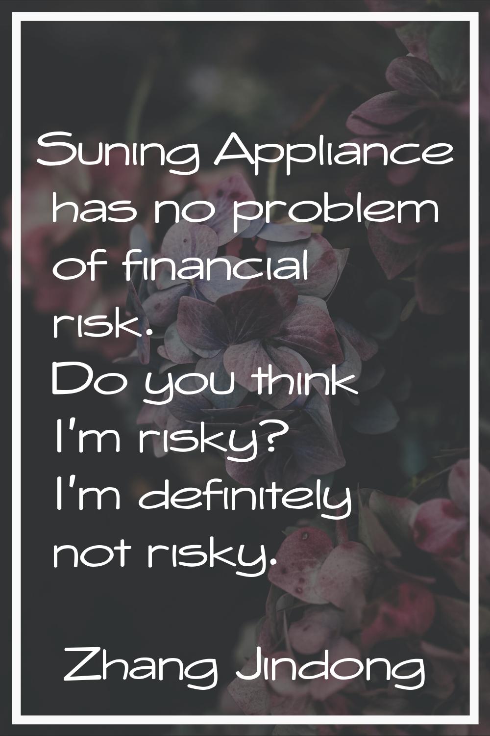 Suning Appliance has no problem of financial risk. Do you think I'm risky? I'm definitely not risky