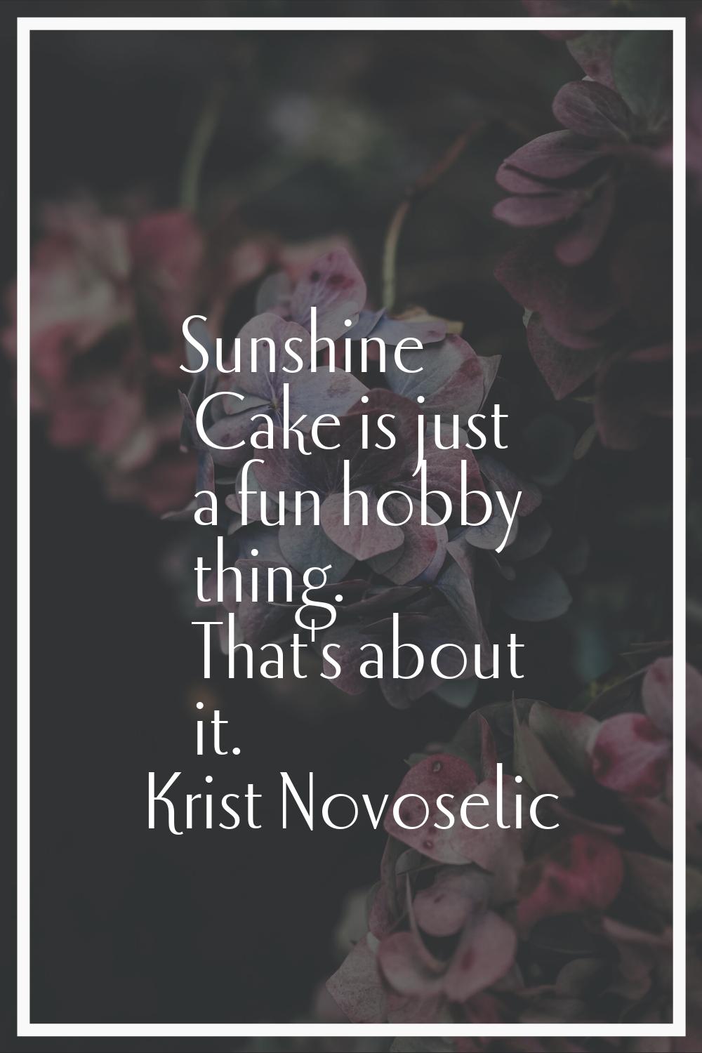 Sunshine Cake is just a fun hobby thing. That's about it.