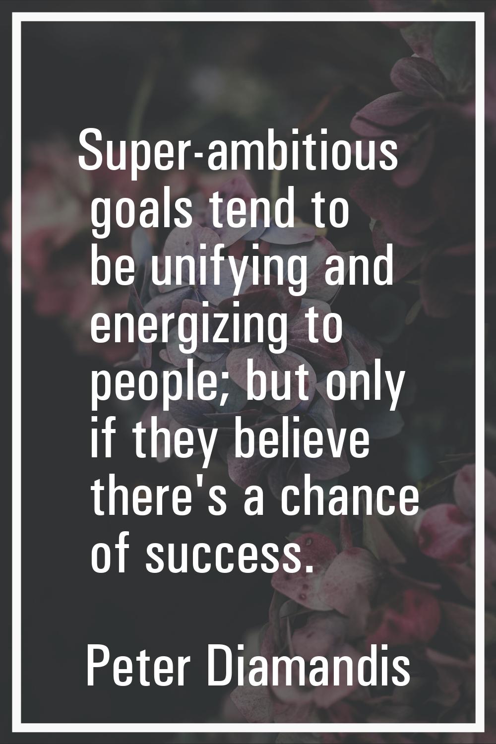 Super-ambitious goals tend to be unifying and energizing to people; but only if they believe there'