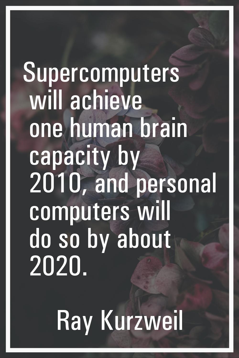 Supercomputers will achieve one human brain capacity by 2010, and personal computers will do so by 