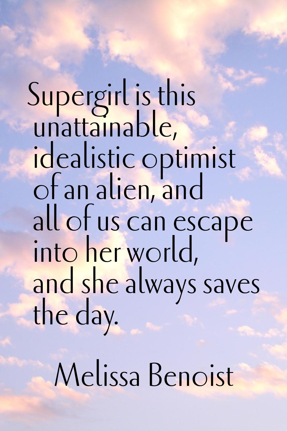 Supergirl is this unattainable, idealistic optimist of an alien, and all of us can escape into her 