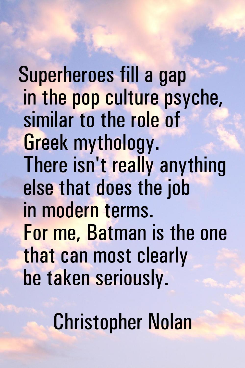 Superheroes fill a gap in the pop culture psyche, similar to the role of Greek mythology. There isn