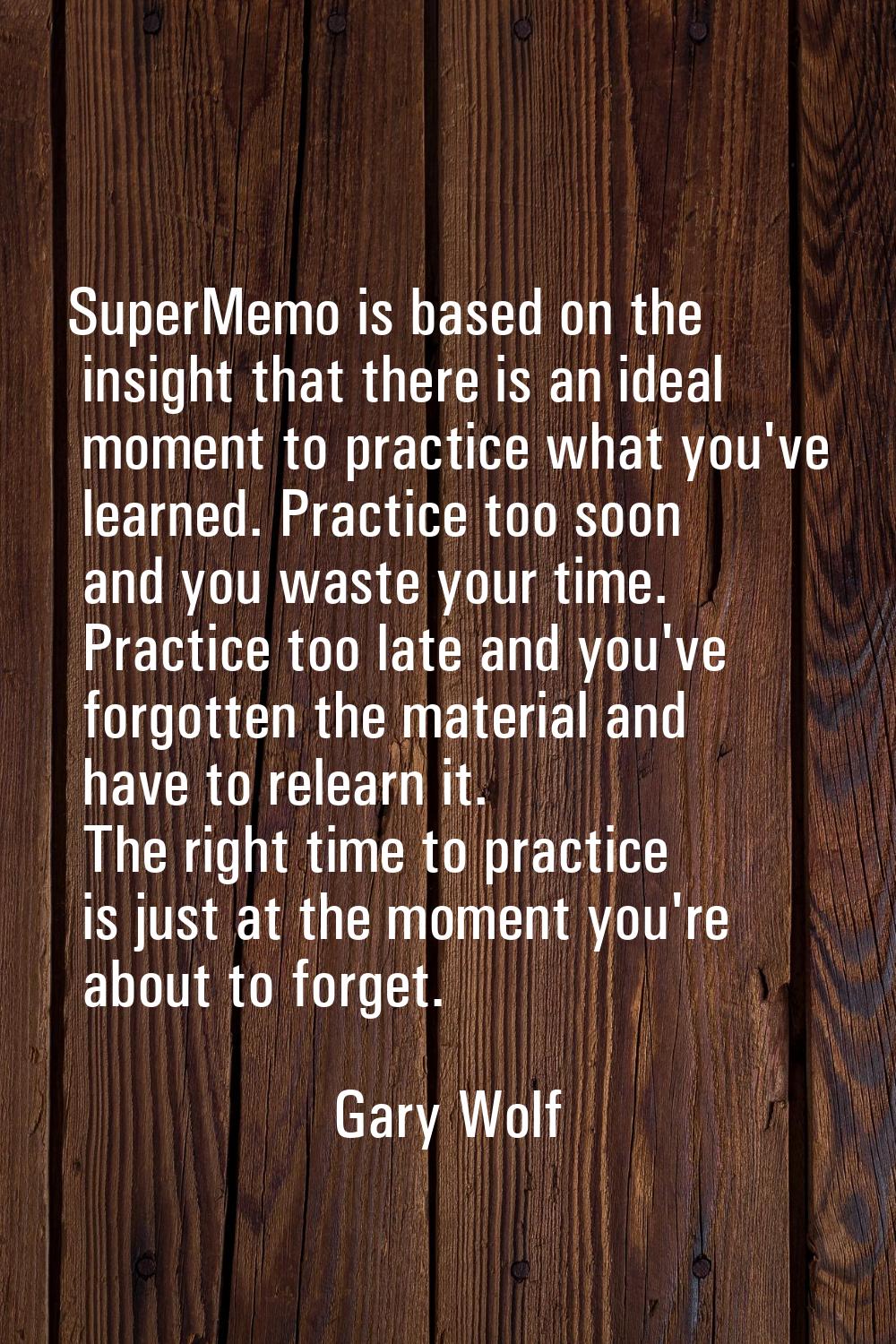 SuperMemo is based on the insight that there is an ideal moment to practice what you've learned. Pr