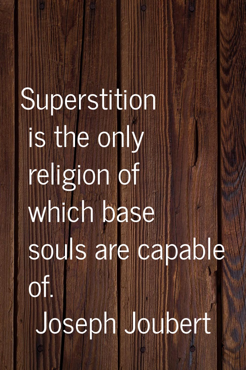 Superstition is the only religion of which base souls are capable of.