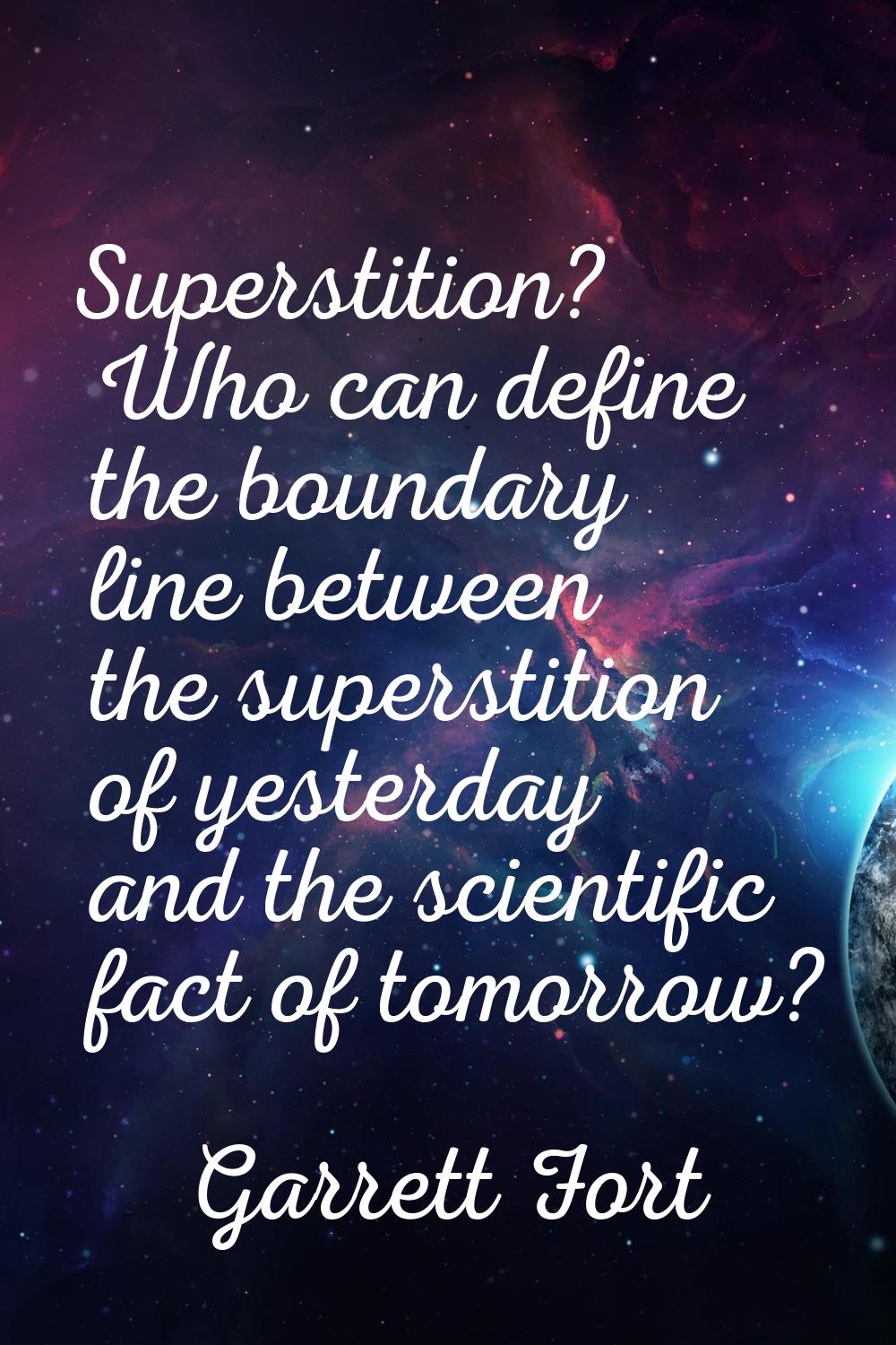 Superstition? Who can define the boundary line between the superstition of yesterday and the scient