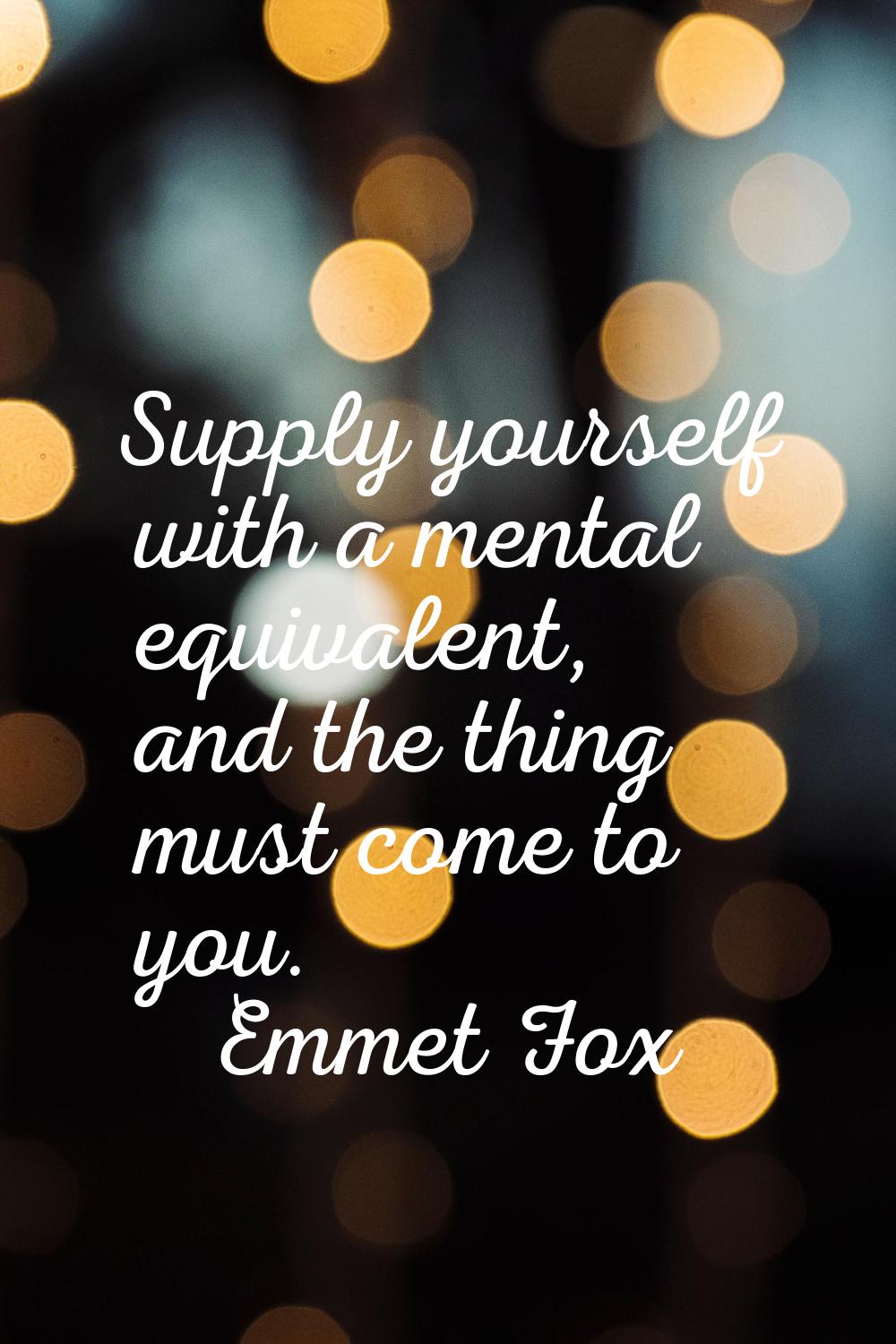 Supply yourself with a mental equivalent, and the thing must come to you.