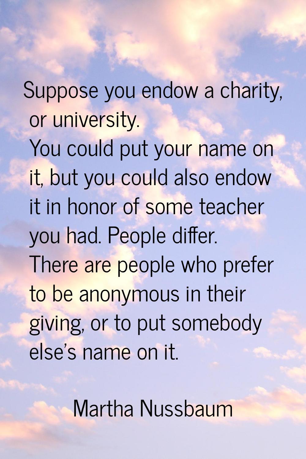 Suppose you endow a charity, or university. You could put your name on it, but you could also endow