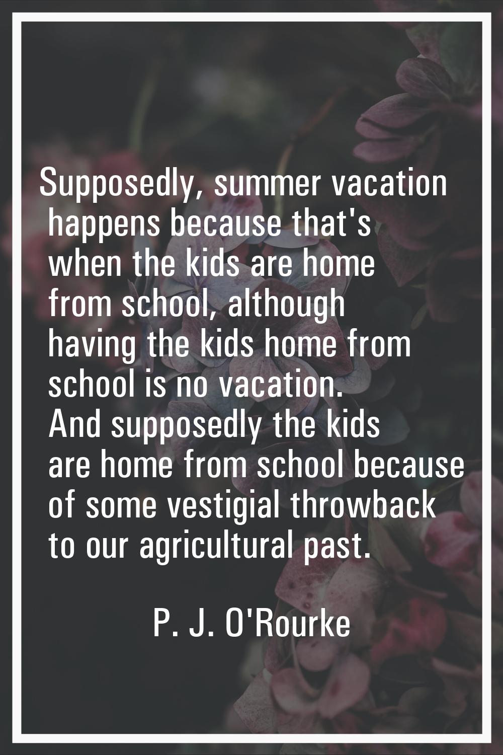Supposedly, summer vacation happens because that's when the kids are home from school, although hav