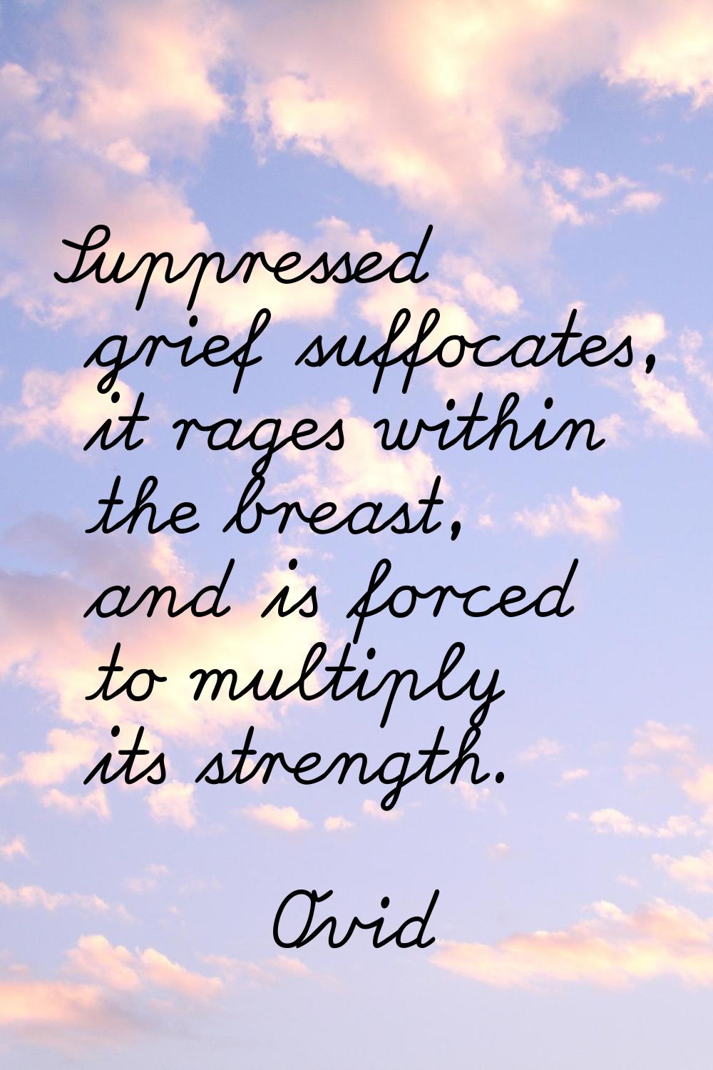 Suppressed grief suffocates, it rages within the breast, and is forced to multiply its strength.