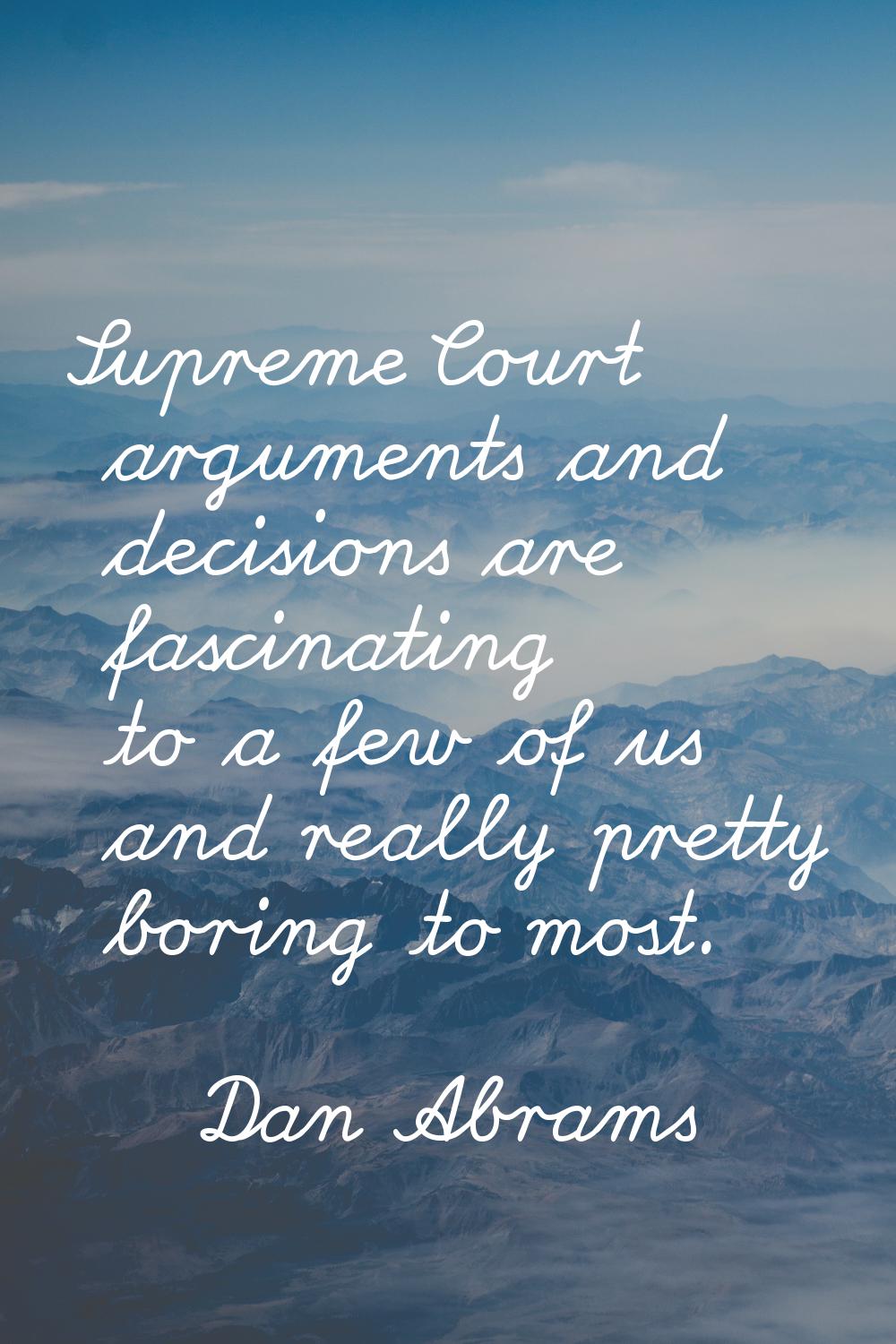 Supreme Court arguments and decisions are fascinating to a few of us and really pretty boring to mo