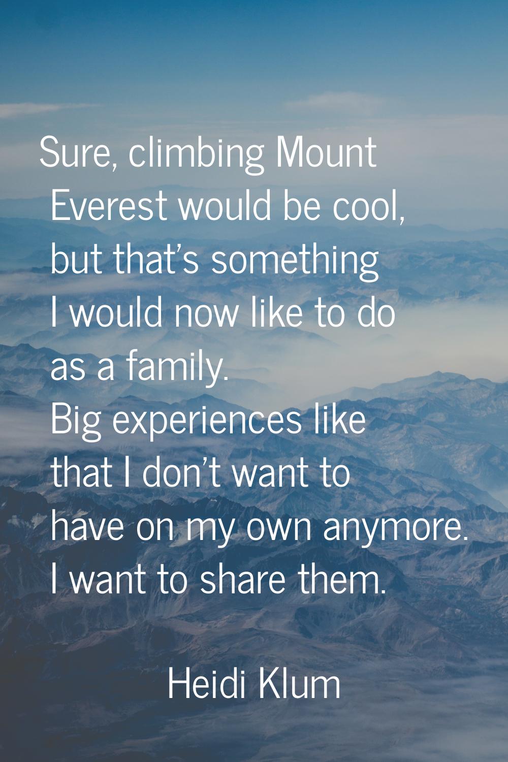 Sure, climbing Mount Everest would be cool, but that's something I would now like to do as a family