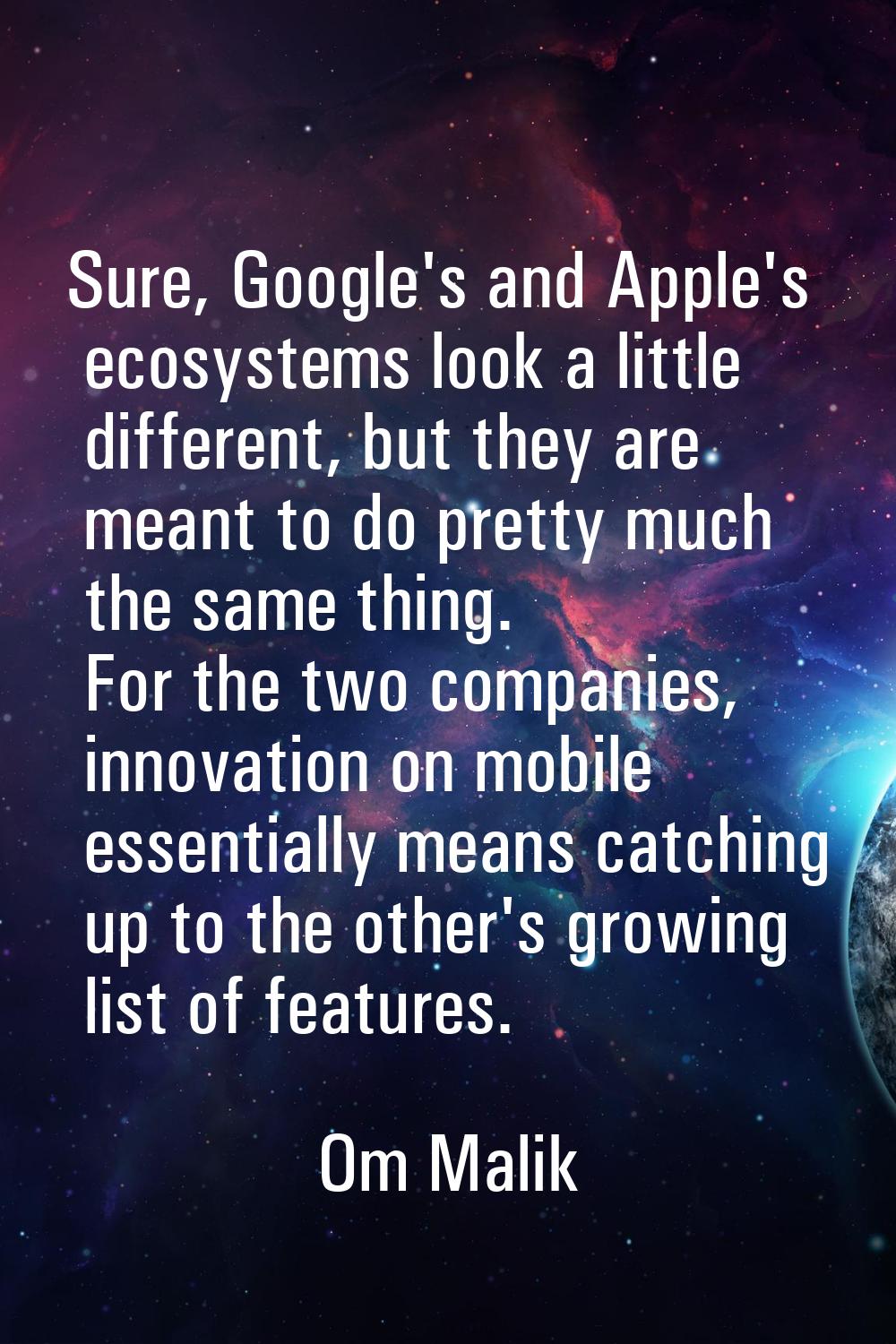 Sure, Google's and Apple's ecosystems look a little different, but they are meant to do pretty much