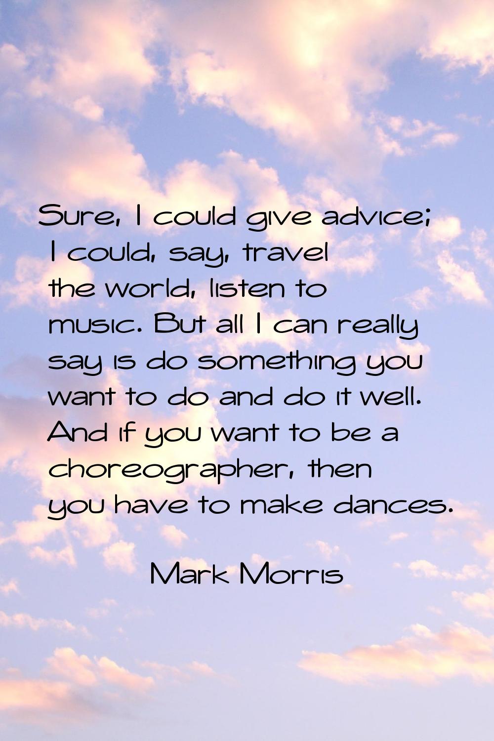 Sure, I could give advice; I could, say, travel the world, listen to music. But all I can really sa