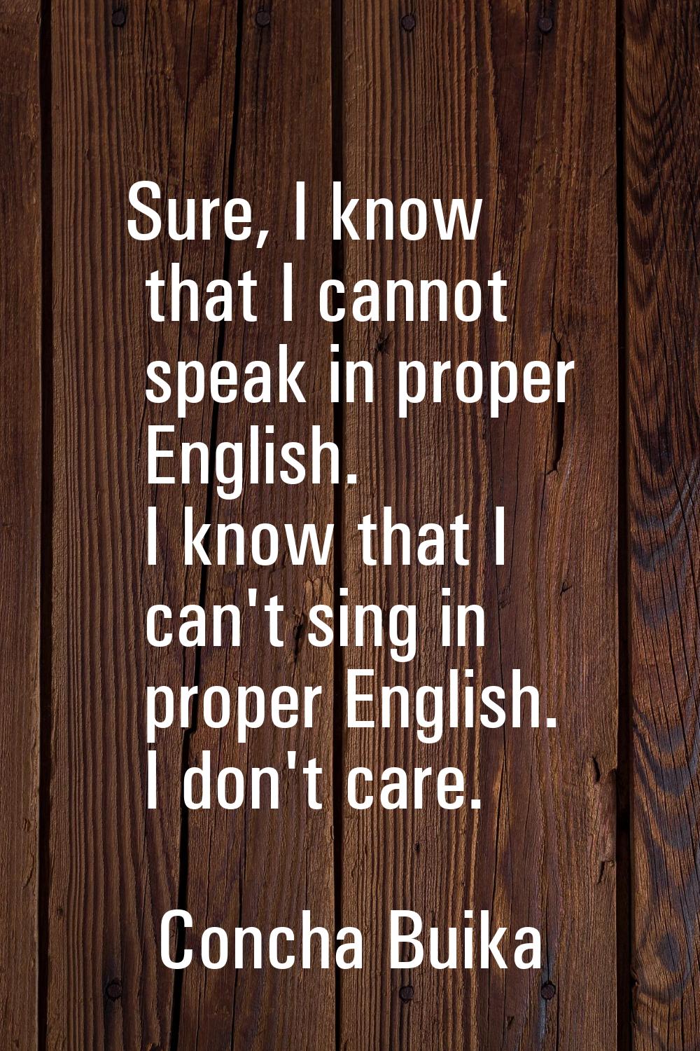 Sure, I know that I cannot speak in proper English. I know that I can't sing in proper English. I d