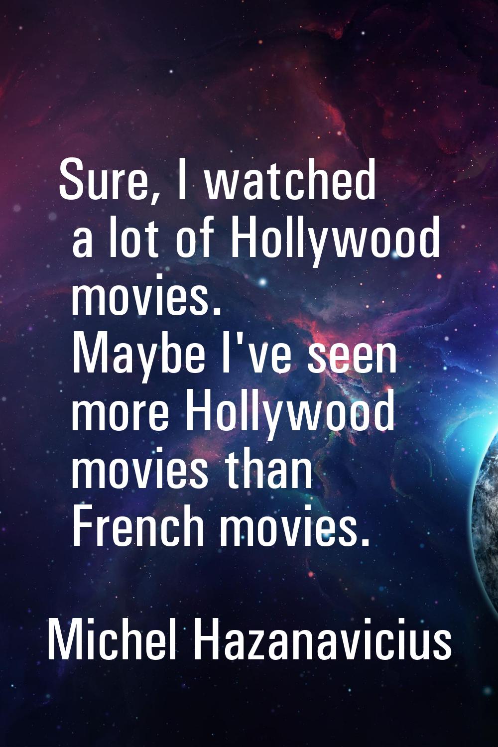 Sure, I watched a lot of Hollywood movies. Maybe I've seen more Hollywood movies than French movies