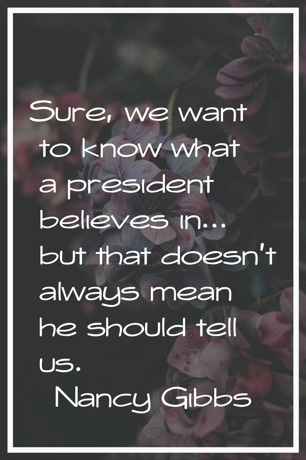 Sure, we want to know what a president believes in... but that doesn't always mean he should tell u