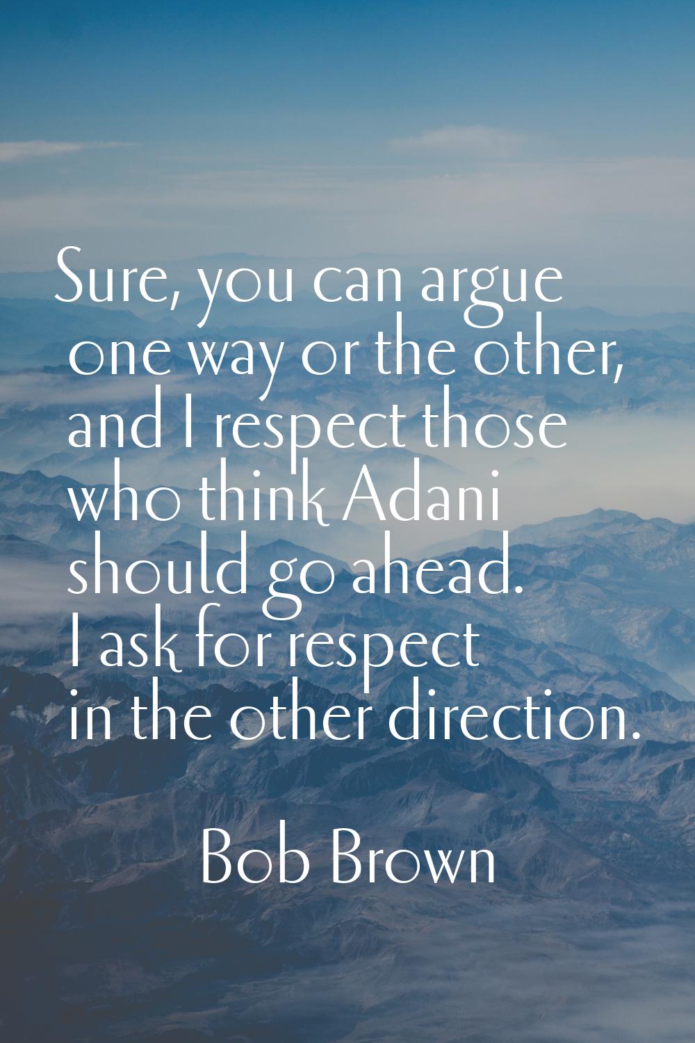 Sure, you can argue one way or the other, and I respect those who think Adani should go ahead. I as