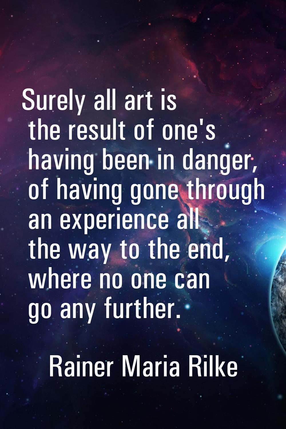Surely all art is the result of one's having been in danger, of having gone through an experience a