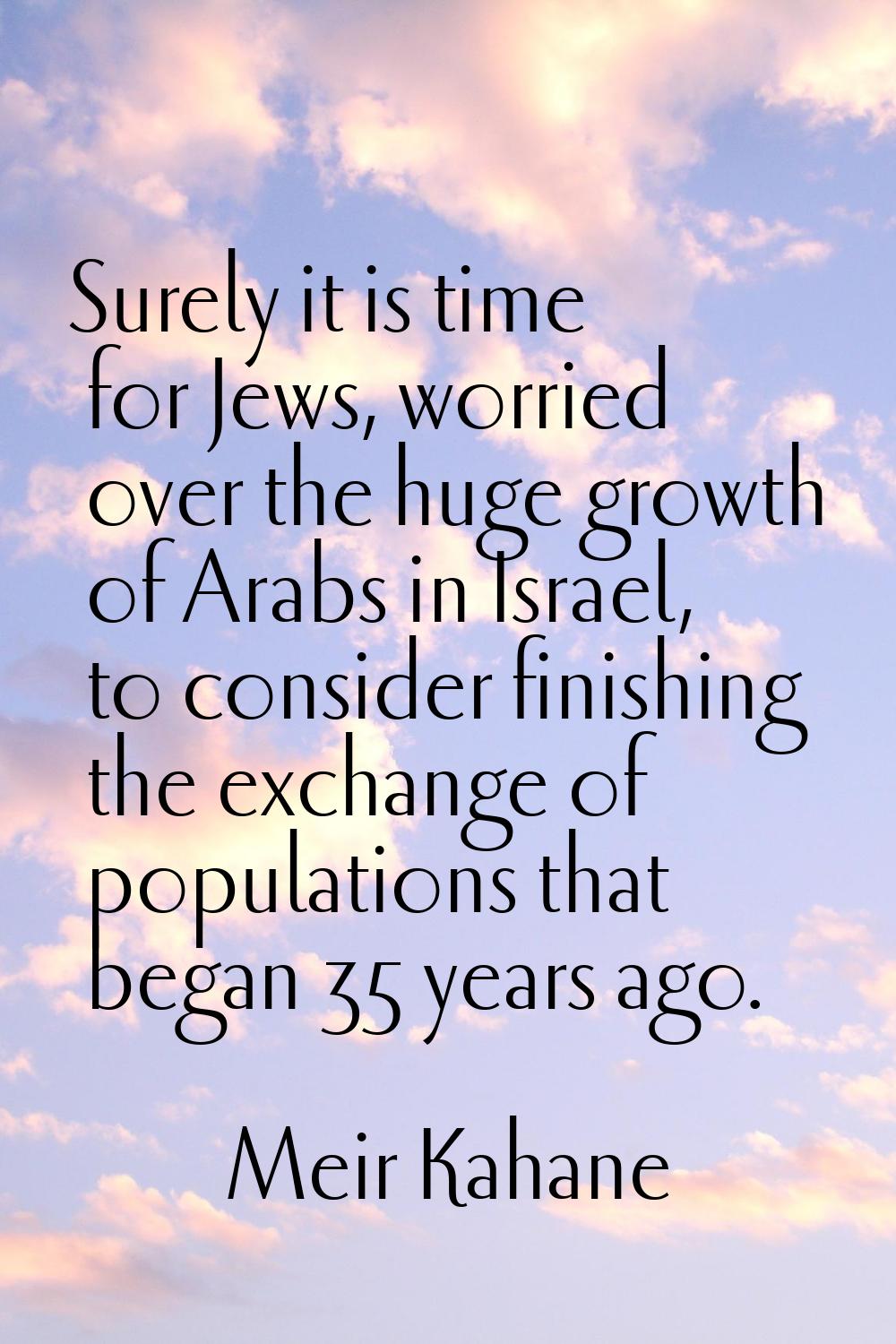 Surely it is time for Jews, worried over the huge growth of Arabs in Israel, to consider finishing 