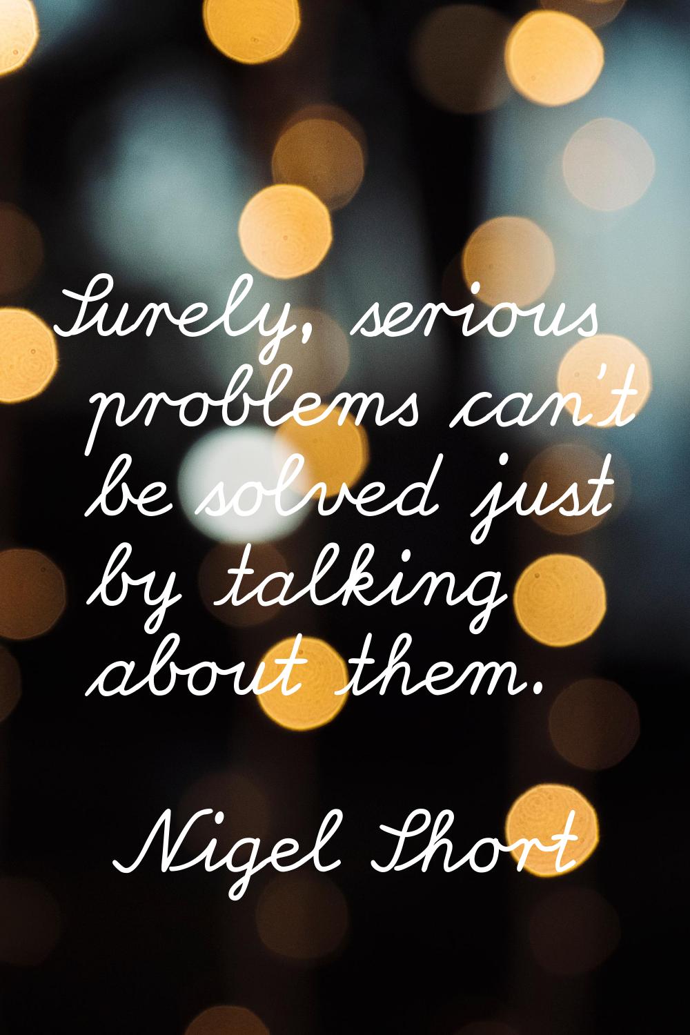 Surely, serious problems can't be solved just by talking about them.