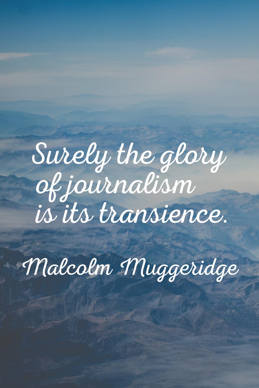 Surely the glory of journalism is its transience.