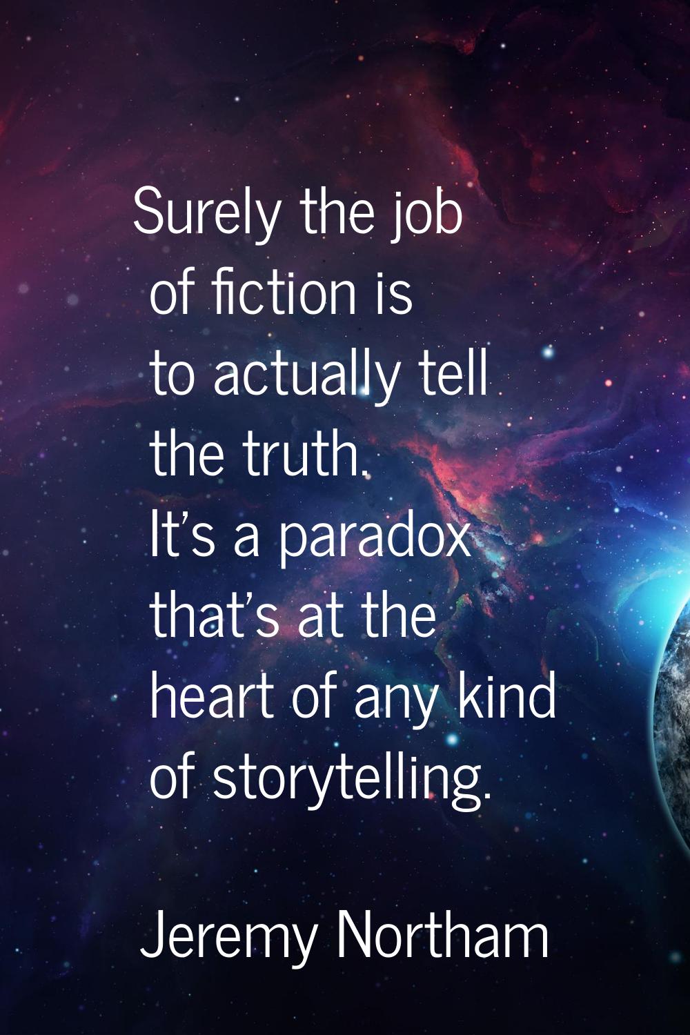 Surely the job of fiction is to actually tell the truth. It's a paradox that's at the heart of any 