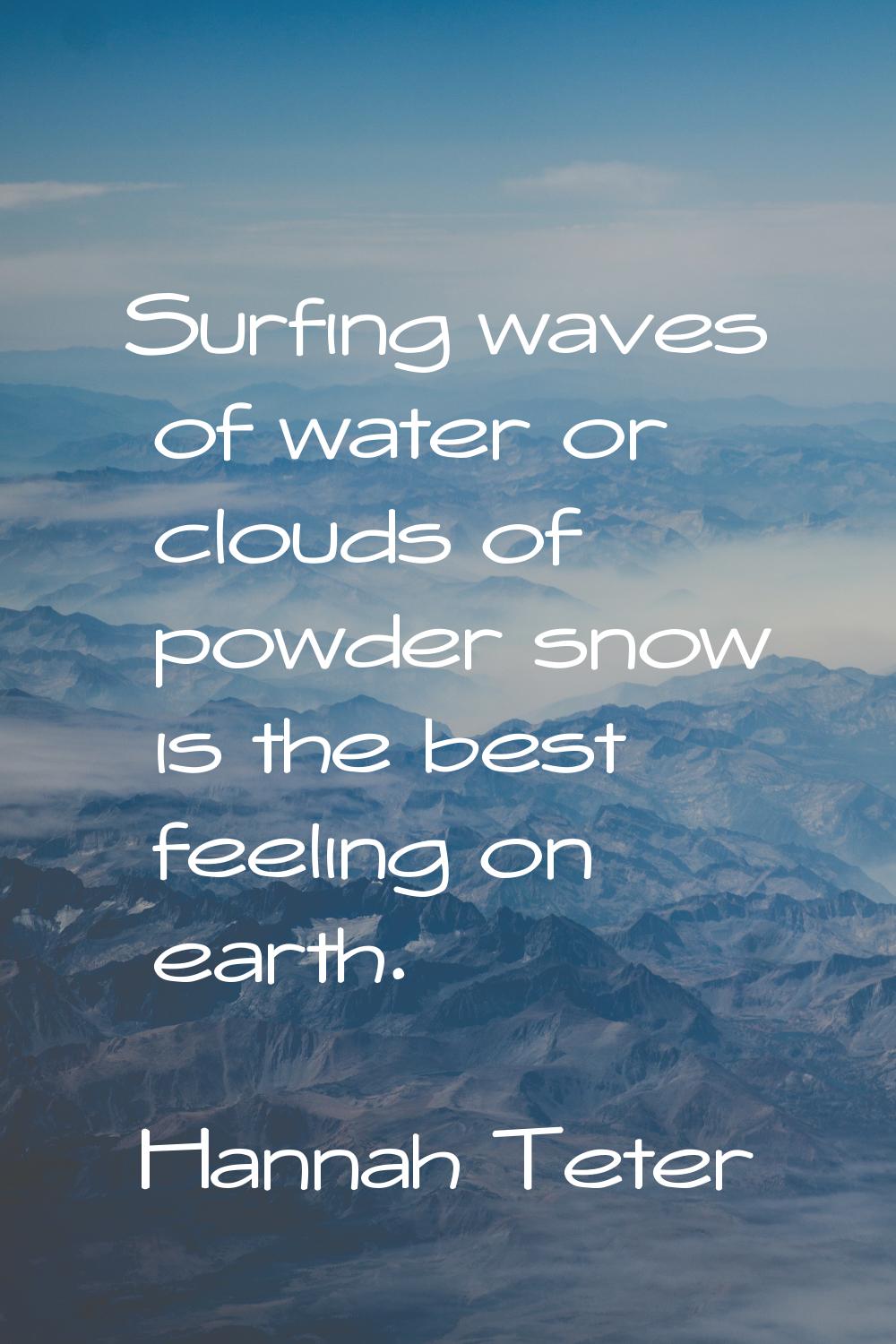 Surfing waves of water or clouds of powder snow is the best feeling on earth.