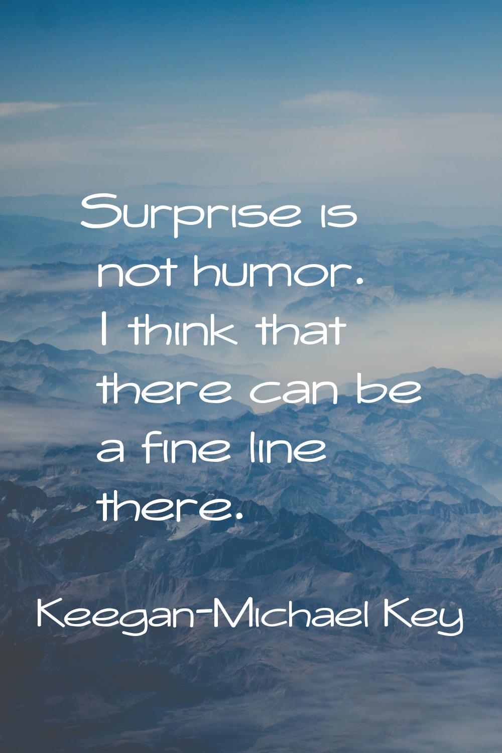 Surprise is not humor. I think that there can be a fine line there.