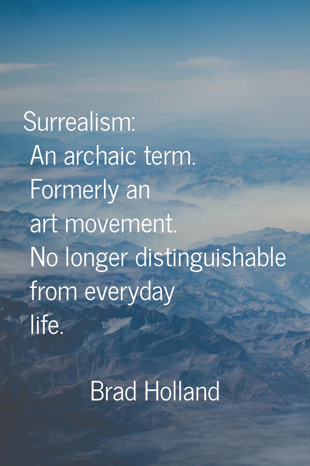 Surrealism: An archaic term. Formerly an art movement. No longer distinguishable from everyday life