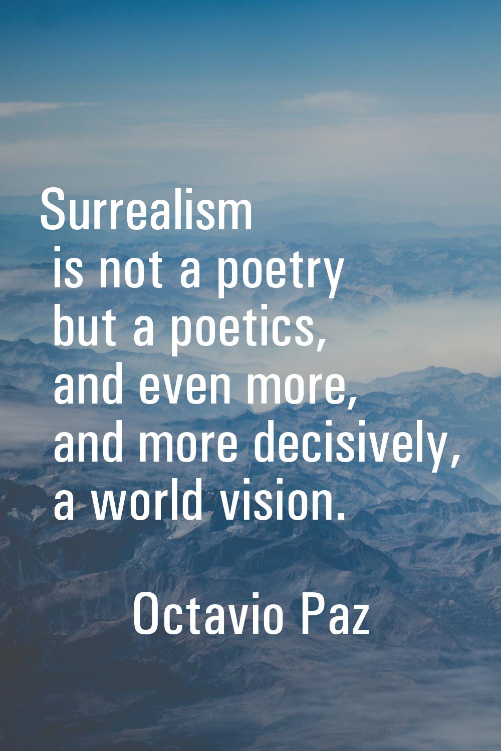 Surrealism is not a poetry but a poetics, and even more, and more decisively, a world vision.