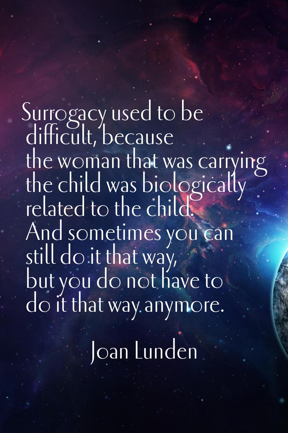Surrogacy used to be difficult, because the woman that was carrying the child was biologically rela