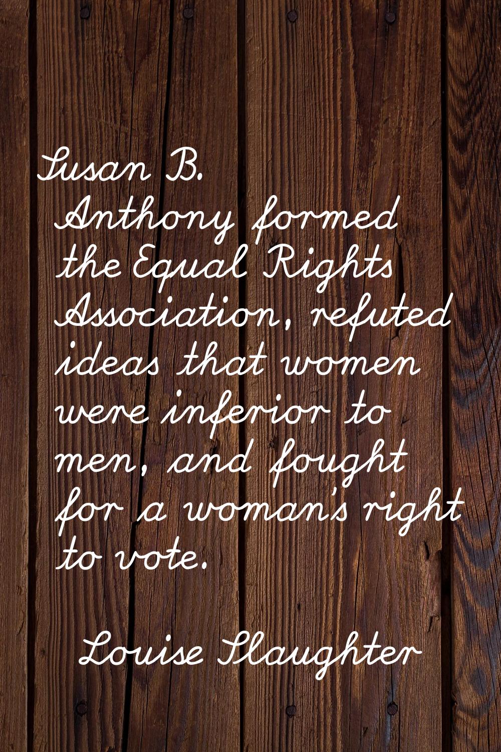 Susan B. Anthony formed the Equal Rights Association, refuted ideas that women were inferior to men