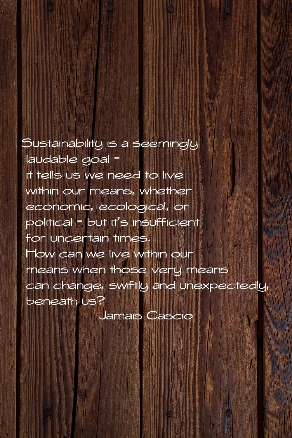 Sustainability is a seemingly laudable goal - it tells us we need to live within our means, whether