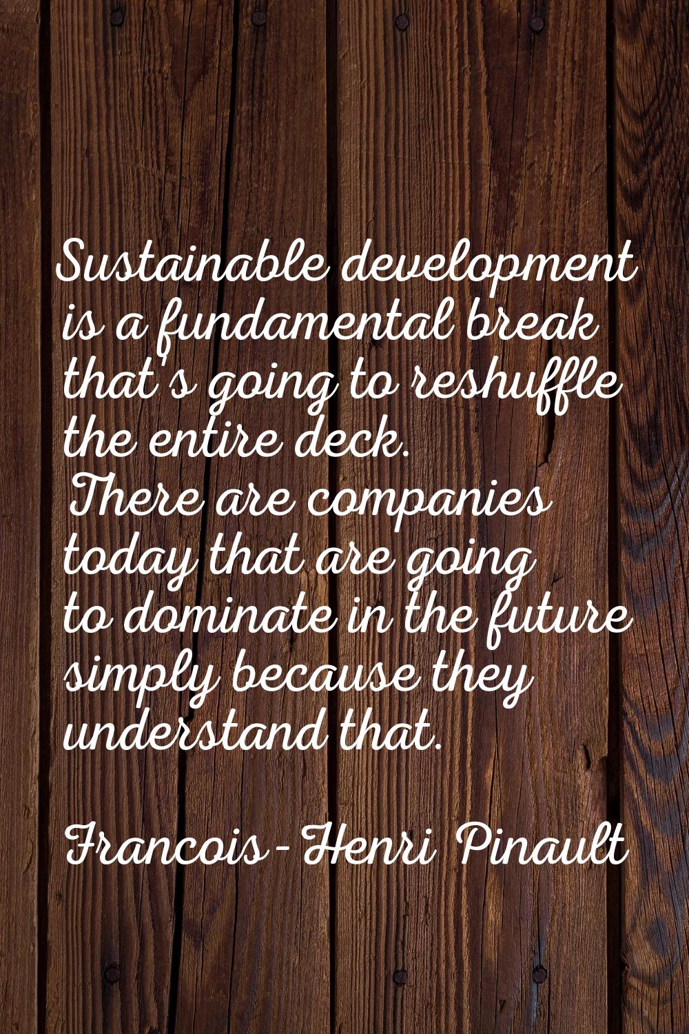 Sustainable development is a fundamental break that's going to reshuffle the entire deck. There are