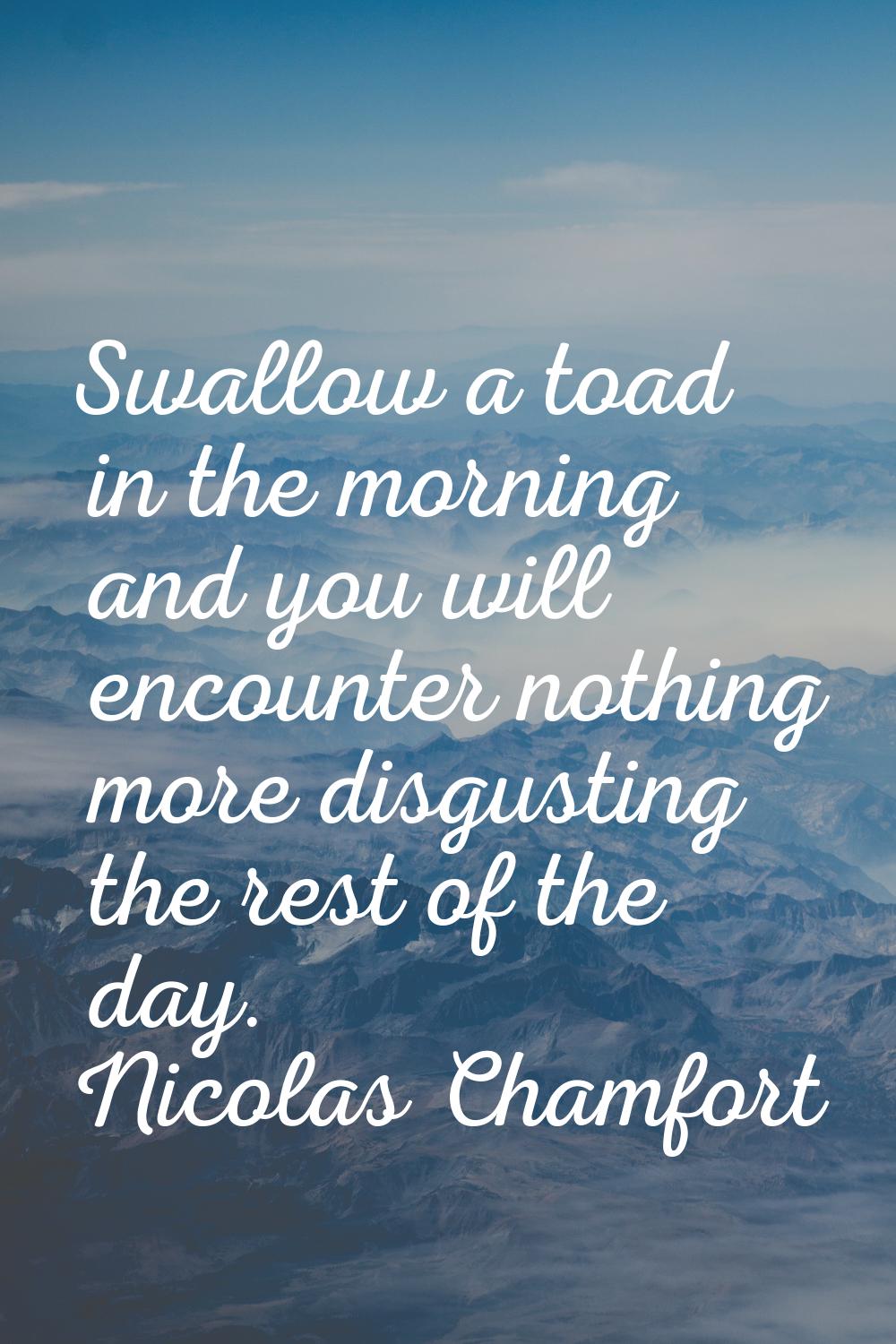 Swallow a toad in the morning and you will encounter nothing more disgusting the rest of the day.
