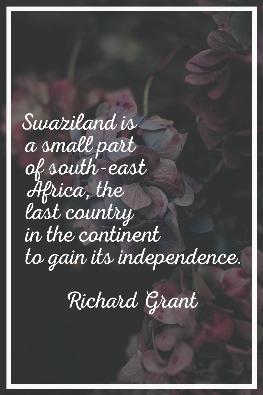 Swaziland is a small part of south-east Africa, the last country in the continent to gain its indep