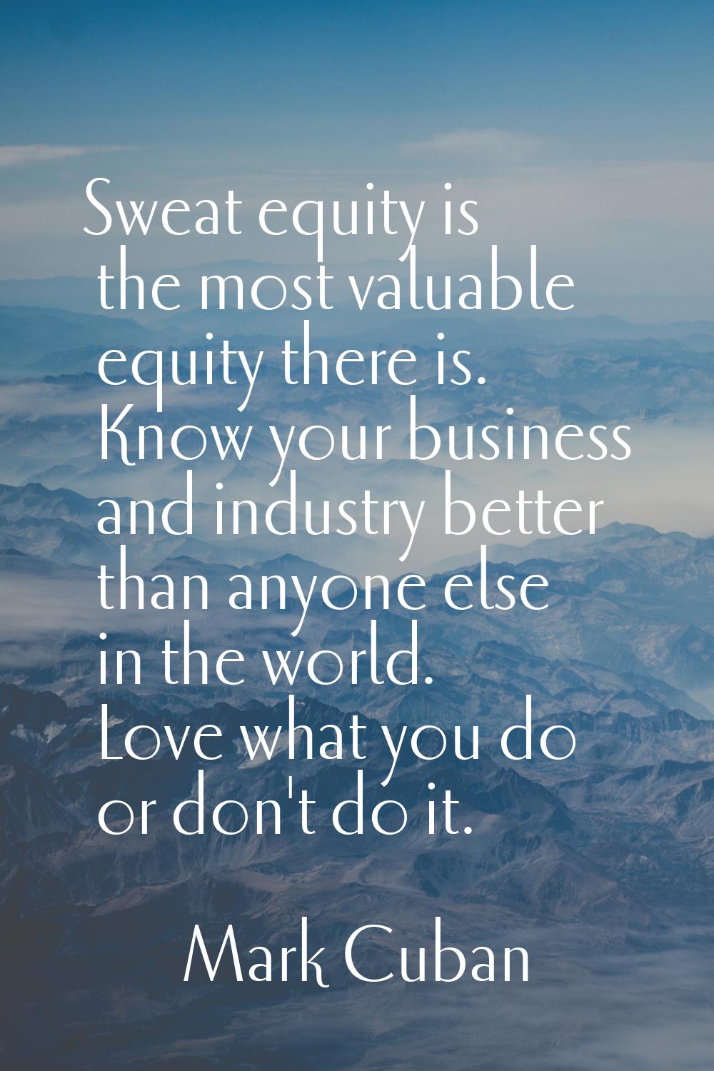 Sweat equity is the most valuable equity there is. Know your business and industry better than anyo