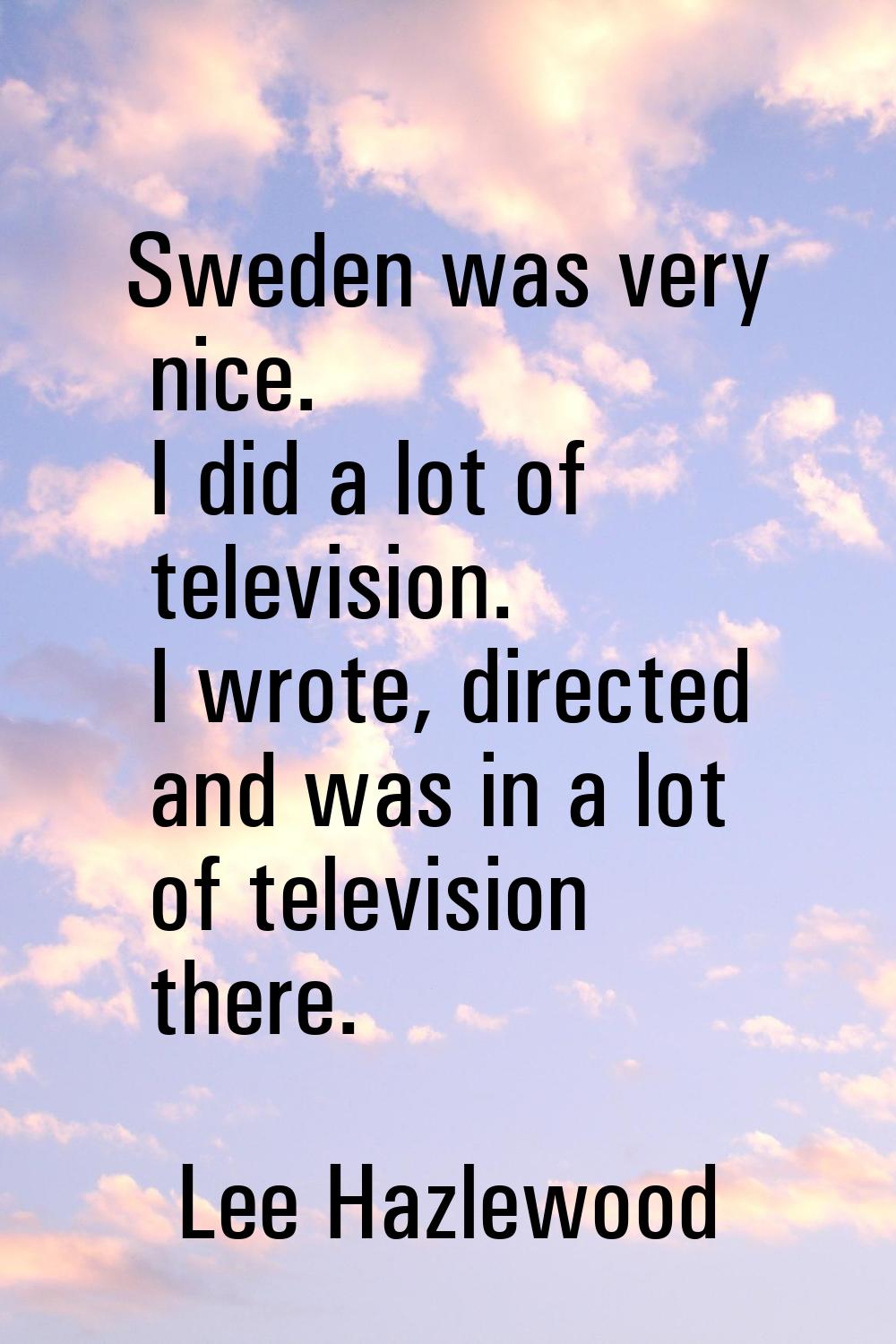 Sweden was very nice. I did a lot of television. I wrote, directed and was in a lot of television t