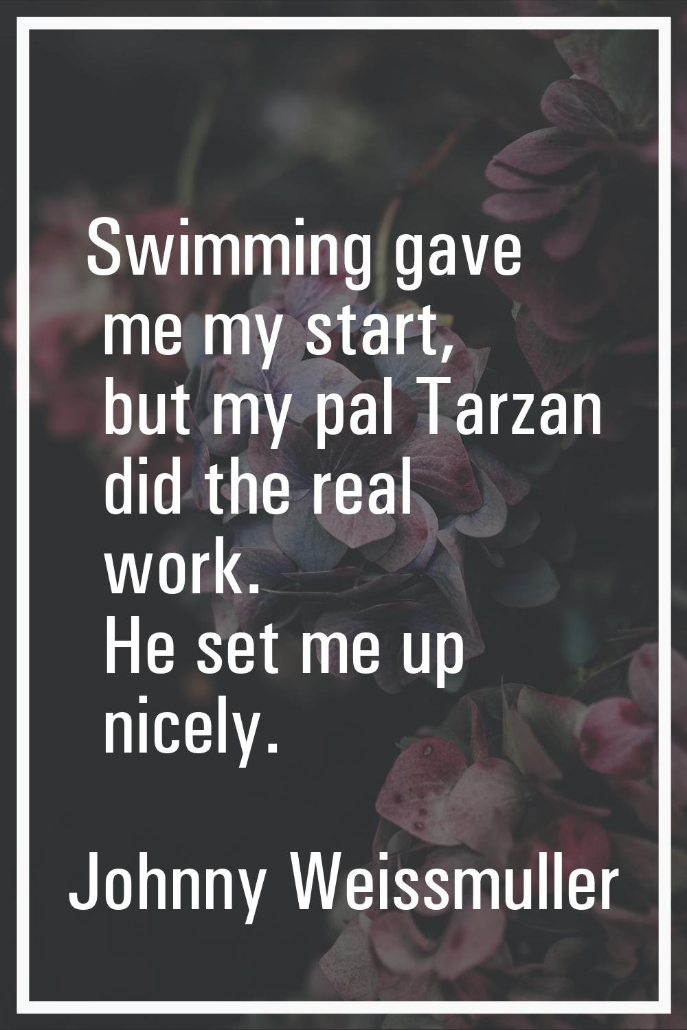 Swimming gave me my start, but my pal Tarzan did the real work. He set me up nicely.