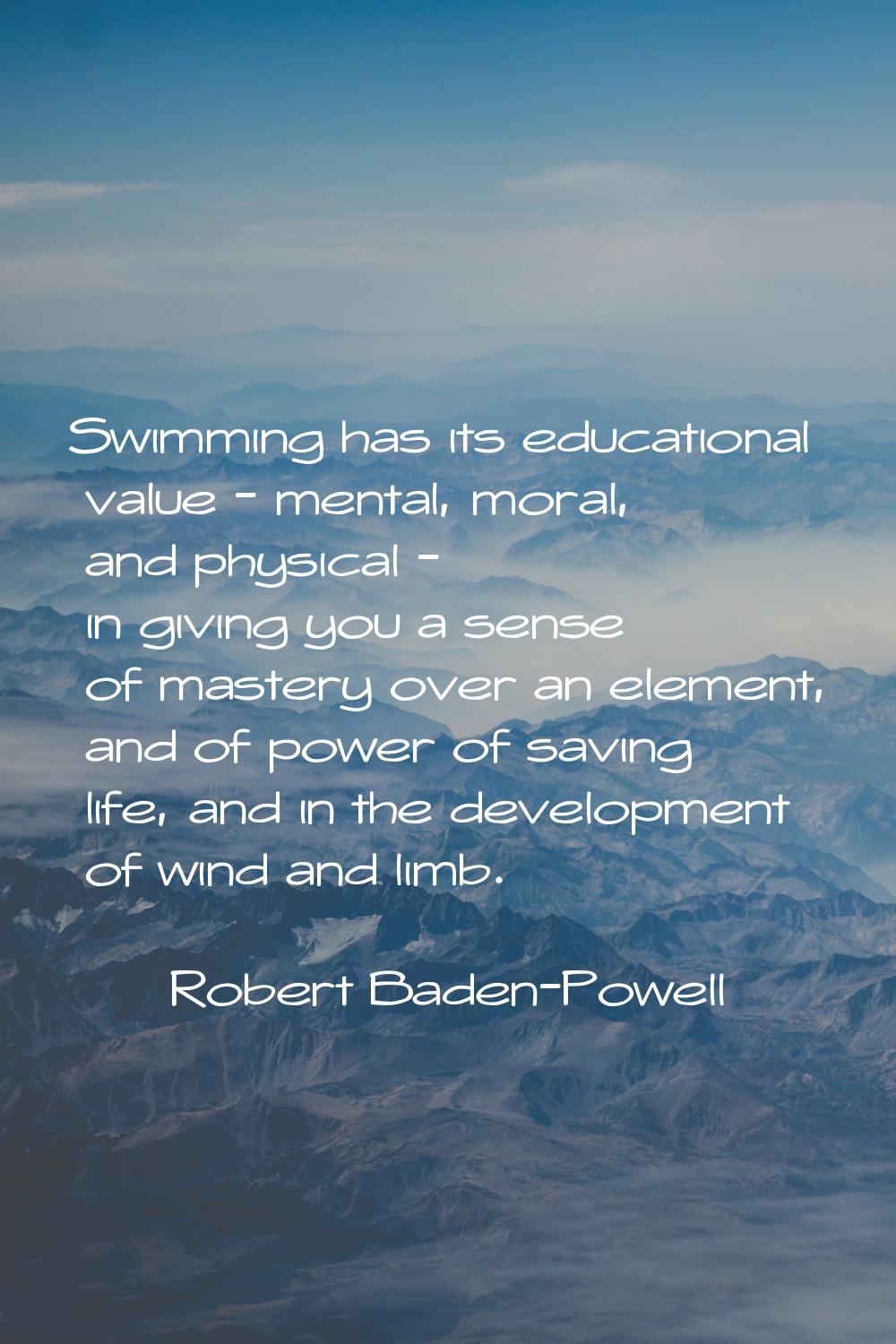 Swimming has its educational value - mental, moral, and physical - in giving you a sense of mastery