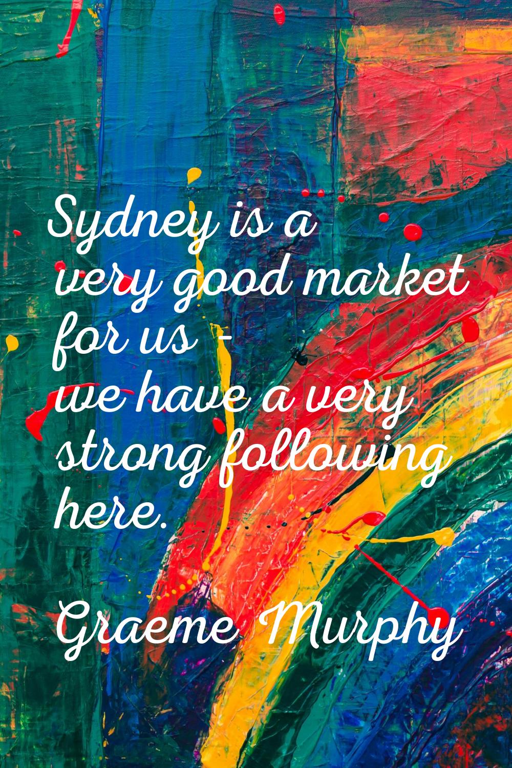 Sydney is a very good market for us - we have a very strong following here.