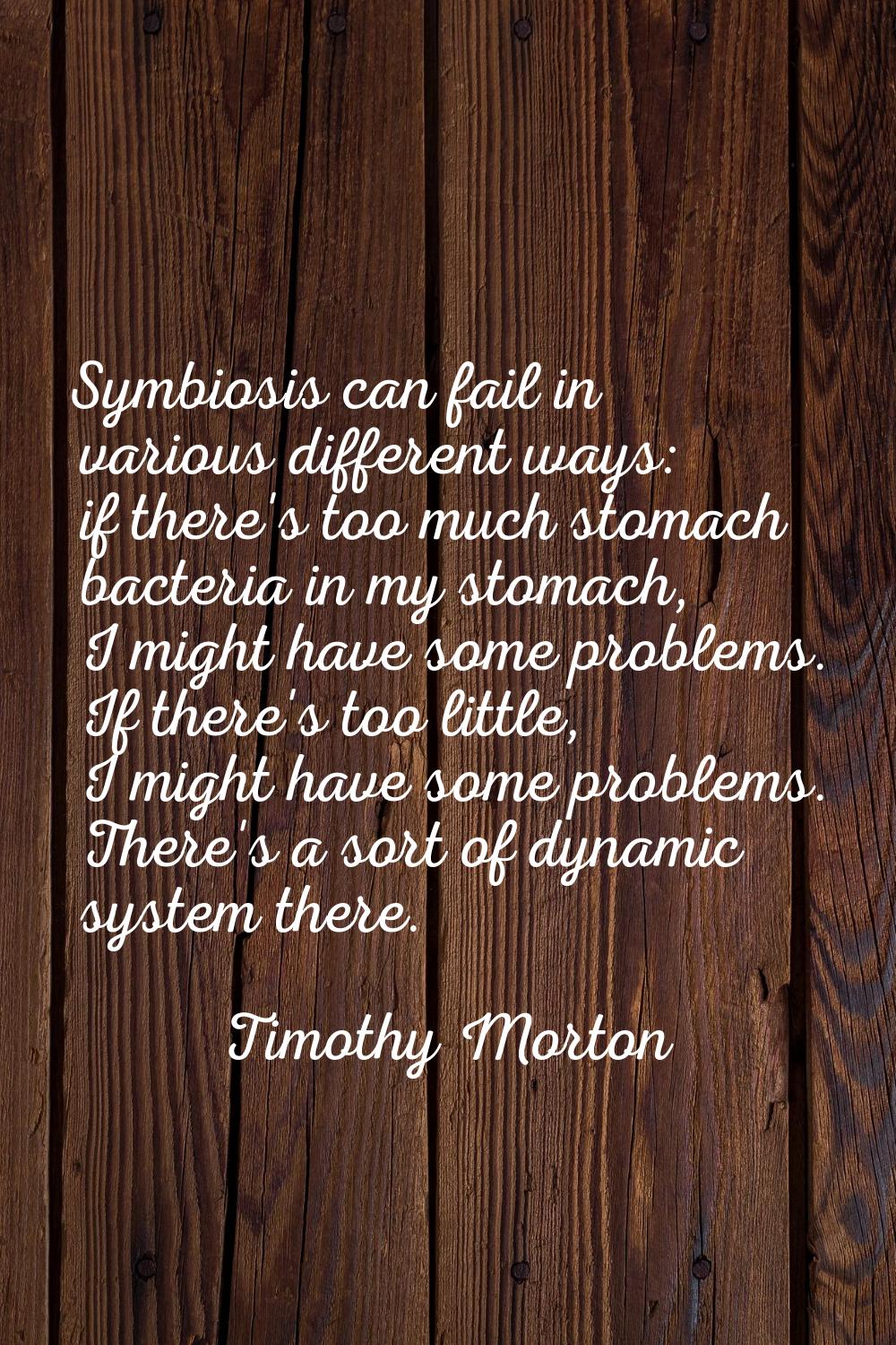 Symbiosis can fail in various different ways: if there's too much stomach bacteria in my stomach, I