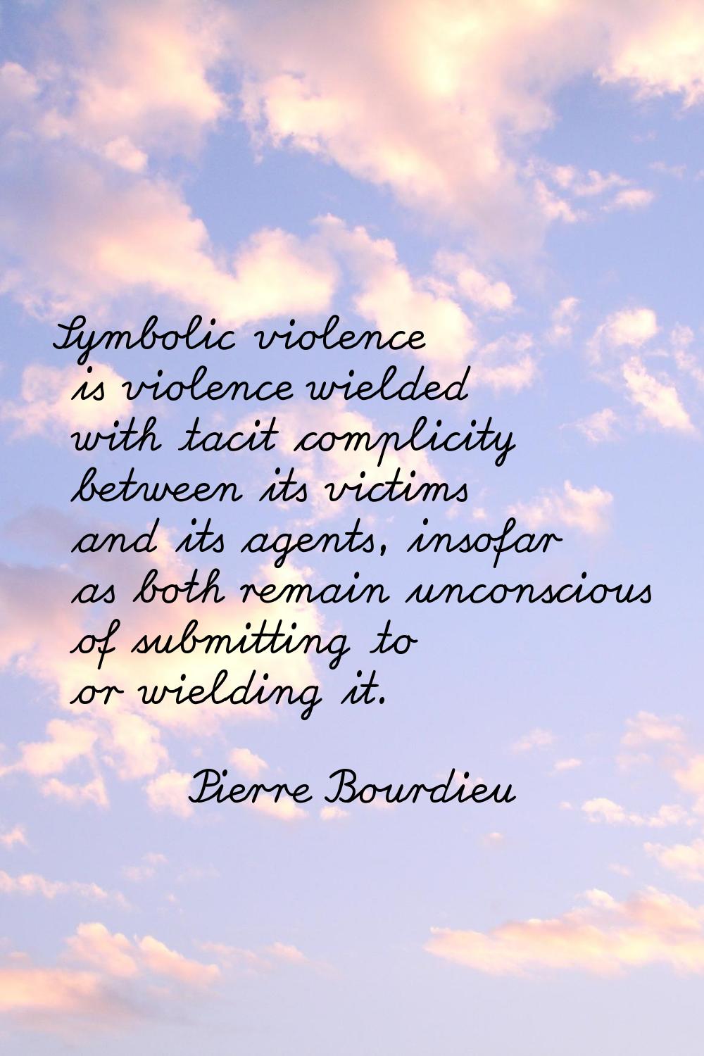 Symbolic violence is violence wielded with tacit complicity between its victims and its agents, ins