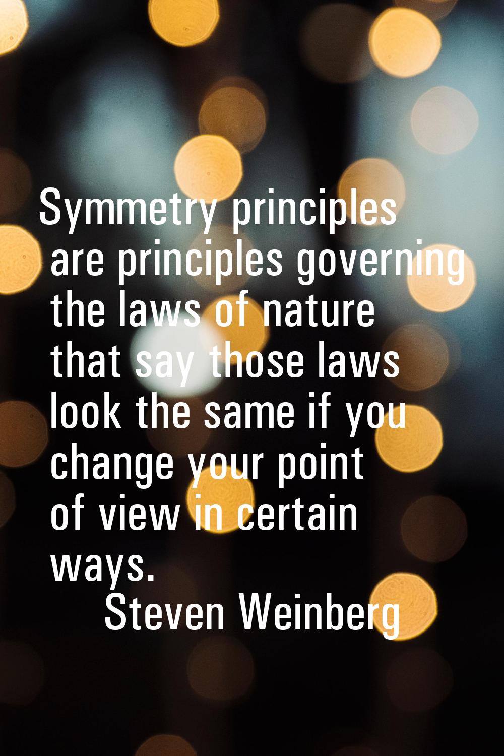 Symmetry principles are principles governing the laws of nature that say those laws look the same i