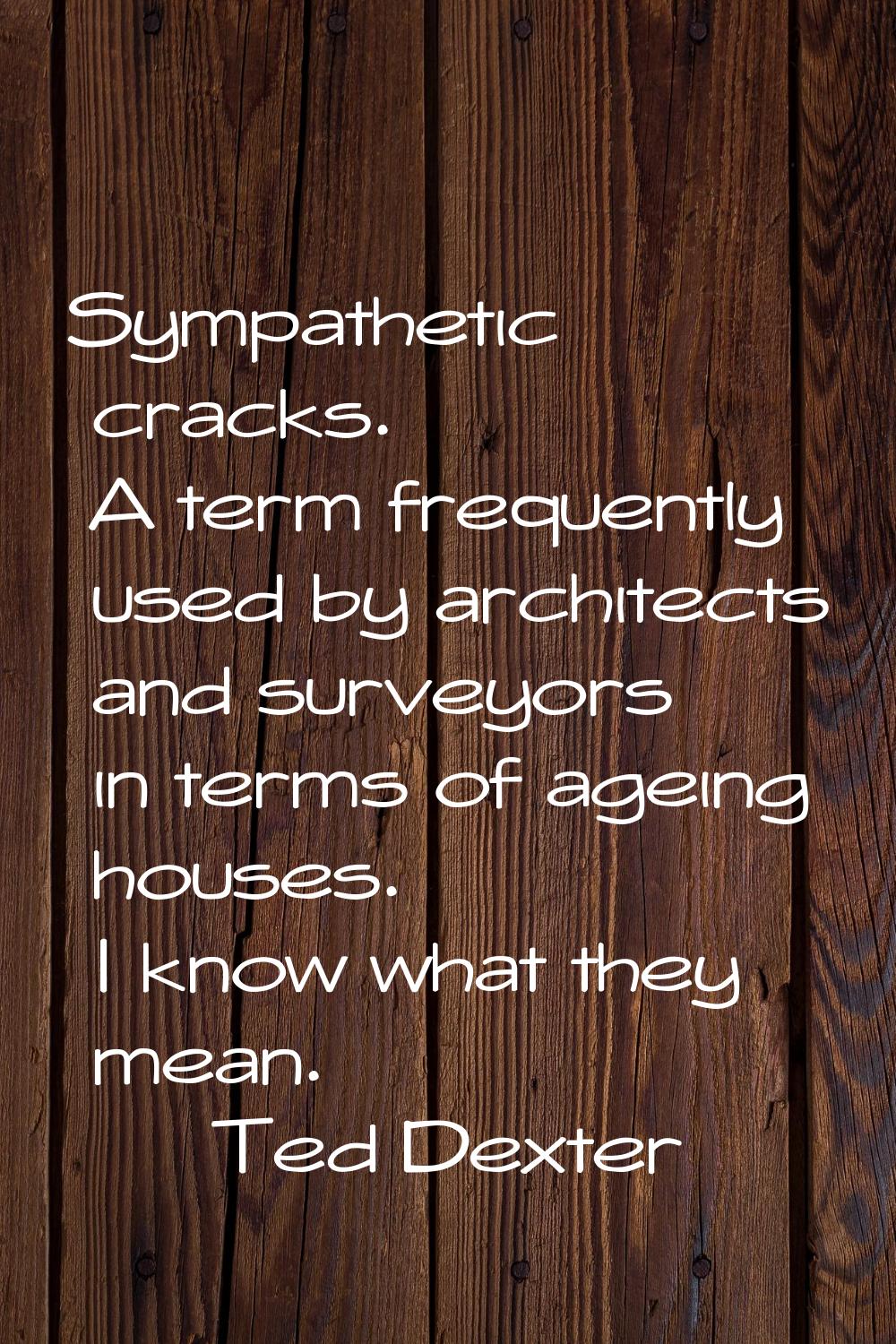 Sympathetic cracks. A term frequently used by architects and surveyors in terms of ageing houses. I