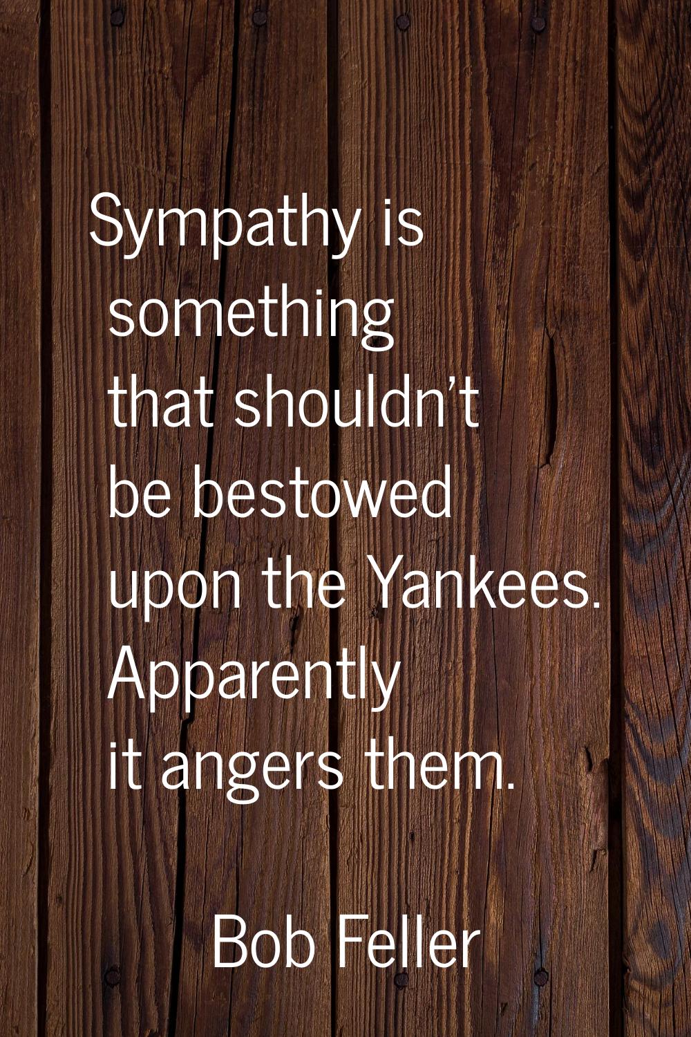 Sympathy is something that shouldn't be bestowed upon the Yankees. Apparently it angers them.