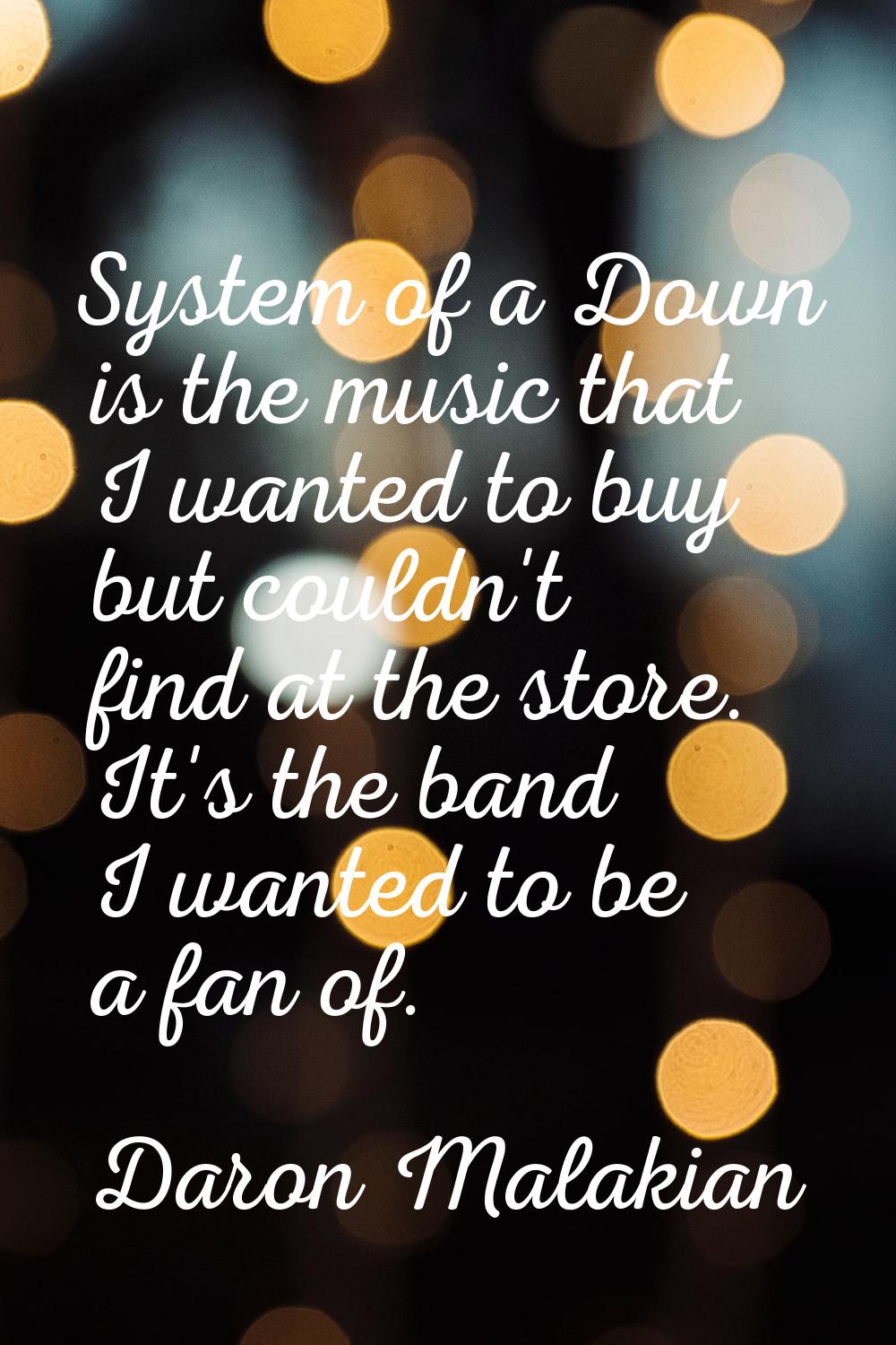 System of a Down is the music that I wanted to buy but couldn't find at the store. It's the band I 