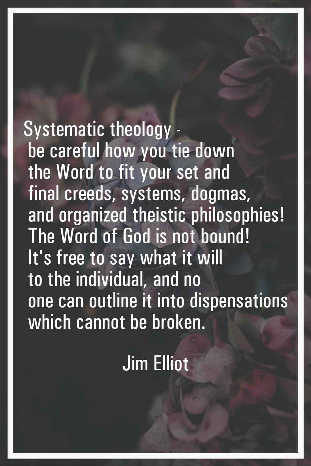 Systematic theology - be careful how you tie down the Word to fit your set and final creeds, system